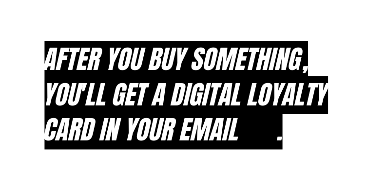 AFTER YOU BUY SOMETHING YOU LL GET A DIGITAL LOYALTY CARD IN YOUR EMAIL